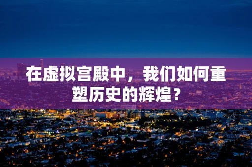 在虚拟宫殿中，我们如何重塑历史的辉煌？