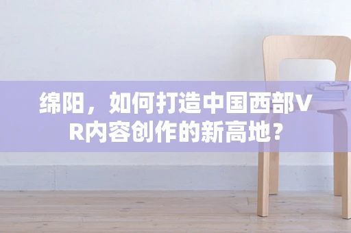 绵阳，如何打造中国西部VR内容创作的新高地？
