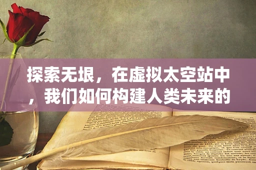 探索无垠，在虚拟太空站中，我们如何构建人类未来的栖息地？
