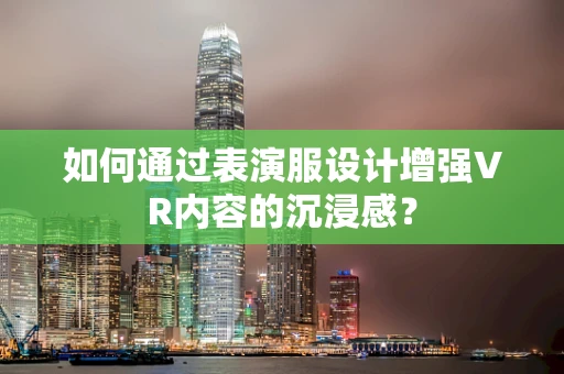 如何通过表演服设计增强VR内容的沉浸感？