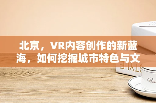 北京，VR内容创作的新蓝海，如何挖掘城市特色与文化？