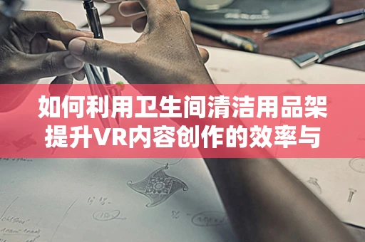 如何利用卫生间清洁用品架提升VR内容创作的效率与体验？