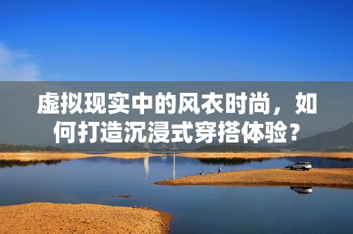 虚拟现实中的风衣时尚，如何打造沉浸式穿搭体验？