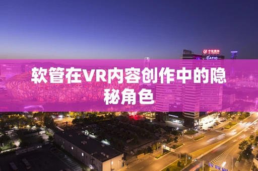 软管在VR内容创作中的隐秘角色