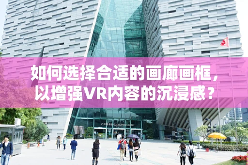 如何选择合适的画廊画框，以增强VR内容的沉浸感？