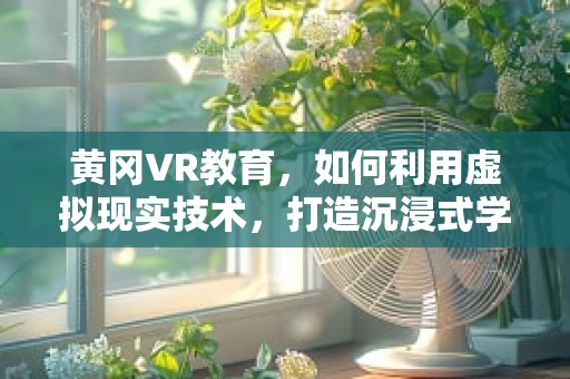 黄冈VR教育，如何利用虚拟现实技术，打造沉浸式学习体验？