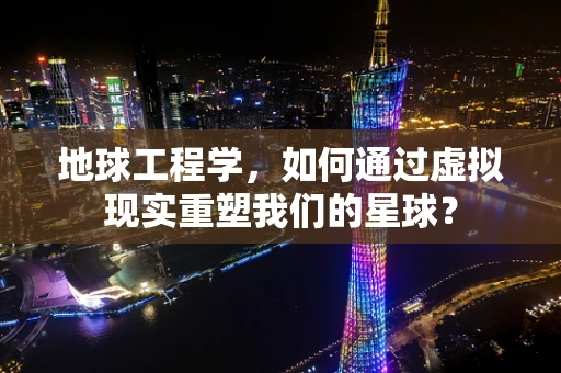 地球工程学，如何通过虚拟现实重塑我们的星球？