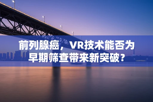 前列腺癌，VR技术能否为早期筛查带来新突破？