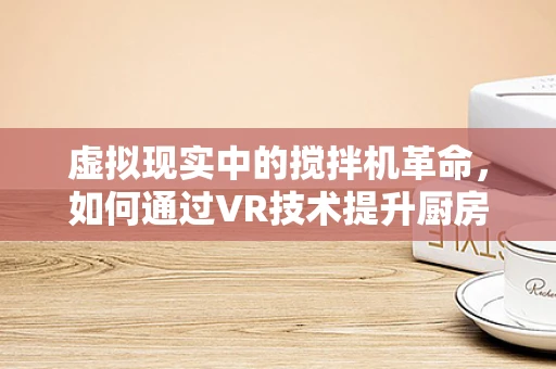 虚拟现实中的搅拌机革命，如何通过VR技术提升厨房创意与安全？