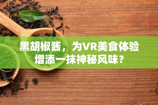 黑胡椒酱，为VR美食体验增添一抹神秘风味？