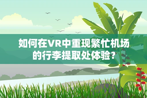 如何在VR中重现繁忙机场的行李提取处体验？