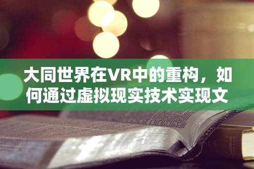 大同世界在VR中的重构，如何通过虚拟现实技术实现文化与科技的和谐共生？