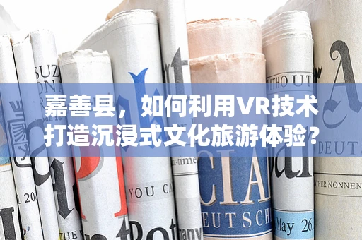 嘉善县，如何利用VR技术打造沉浸式文化旅游体验？