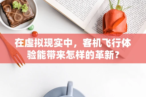 在虚拟现实中，客机飞行体验能带来怎样的革新？