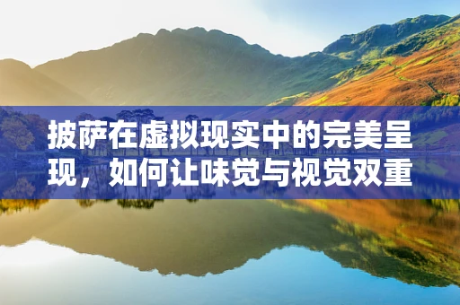 披萨在虚拟现实中的完美呈现，如何让味觉与视觉双重盛宴？