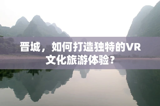 晋城，如何打造独特的VR文化旅游体验？