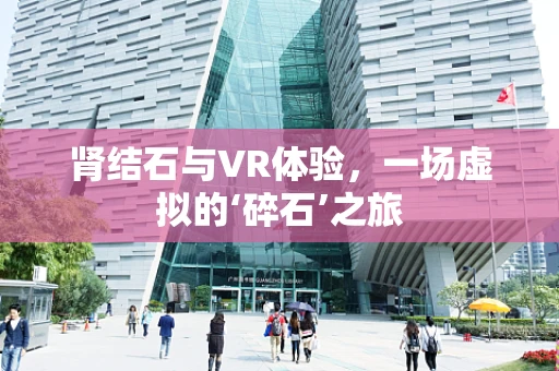 肾结石与VR体验，一场虚拟的‘碎石’之旅