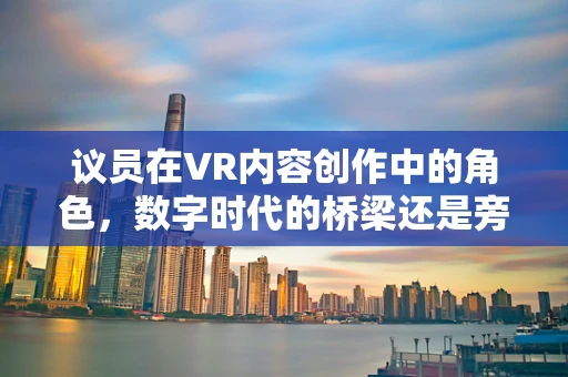 议员在VR内容创作中的角色，数字时代的桥梁还是旁观者？