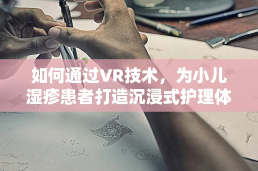 如何通过VR技术，为小儿湿疹患者打造沉浸式护理体验？