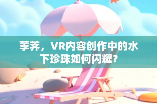 荸荠，VR内容创作中的水下珍珠如何闪耀？