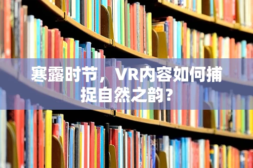寒露时节，VR内容如何捕捉自然之韵？