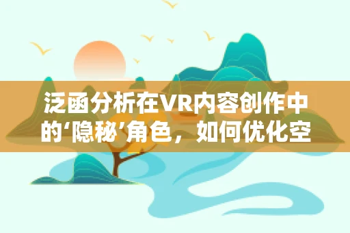泛函分析在VR内容创作中的‘隐秘’角色，如何优化空间映射与数据融合？