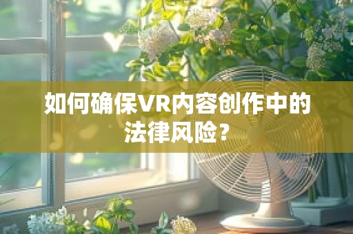如何确保VR内容创作中的法律风险？