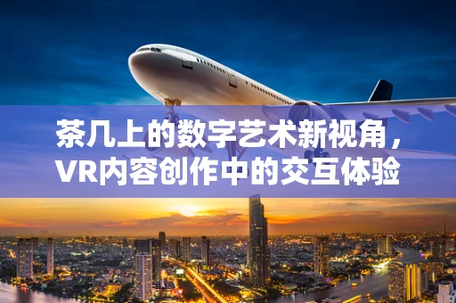 茶几上的数字艺术新视角，VR内容创作中的交互体验革新
