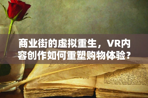 商业街的虚拟重生，VR内容创作如何重塑购物体验？