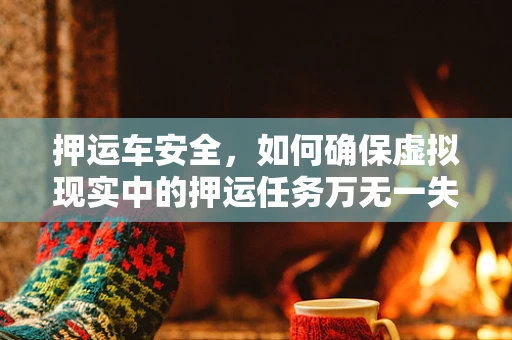 押运车安全，如何确保虚拟现实中的押运任务万无一失？