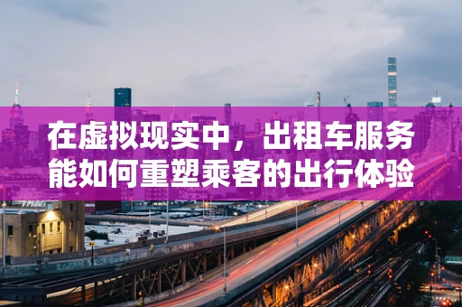在虚拟现实中，出租车服务能如何重塑乘客的出行体验？