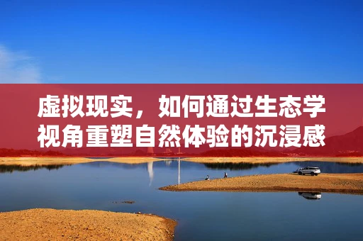 虚拟现实，如何通过生态学视角重塑自然体验的沉浸感？