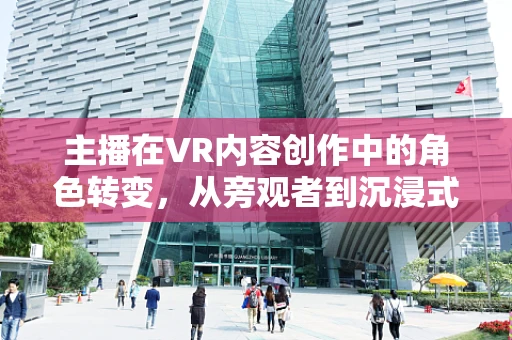 主播在VR内容创作中的角色转变，从旁观者到沉浸式体验的引导者？