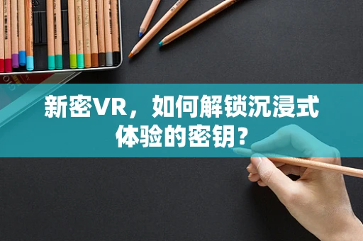 新密VR，如何解锁沉浸式体验的密钥？