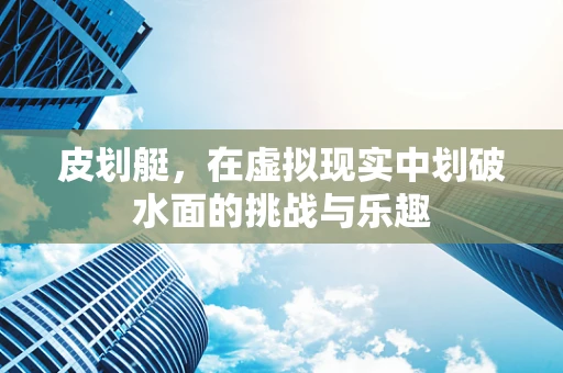 皮划艇，在虚拟现实中划破水面的挑战与乐趣