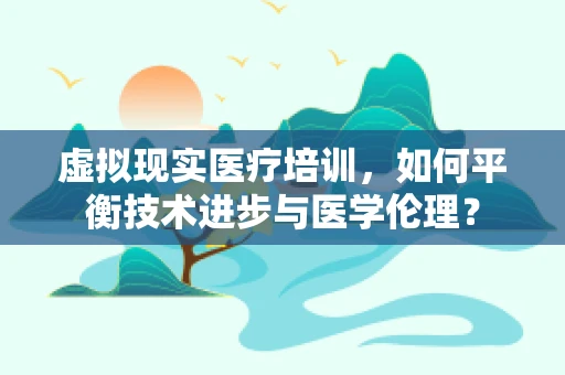 虚拟现实医疗培训，如何平衡技术进步与医学伦理？