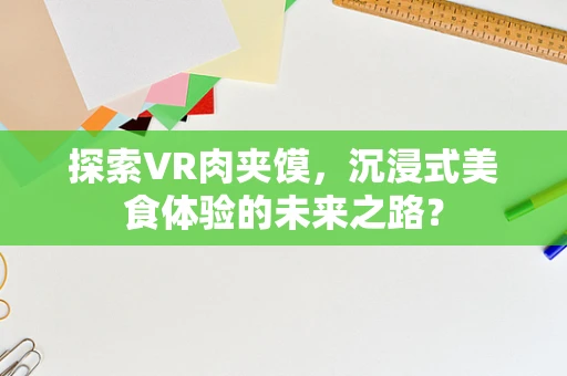 探索VR肉夹馍，沉浸式美食体验的未来之路？