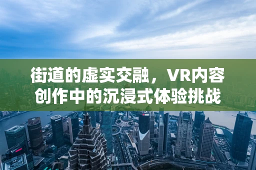 街道的虚实交融，VR内容创作中的沉浸式体验挑战