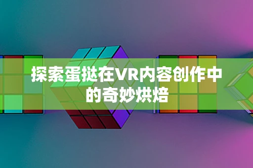 探索蛋挞在VR内容创作中的奇妙烘焙