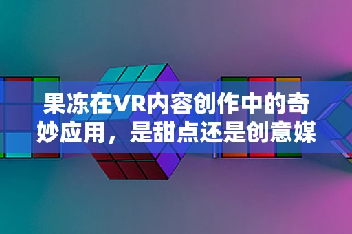 果冻在VR内容创作中的奇妙应用，是甜点还是创意媒介？
