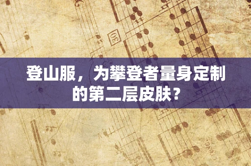 登山服，为攀登者量身定制的第二层皮肤？