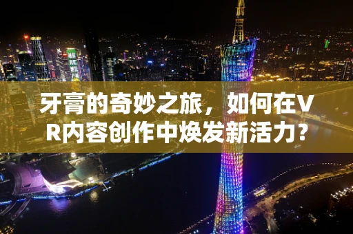 牙膏的奇妙之旅，如何在VR内容创作中焕发新活力？