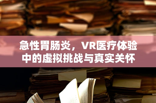 急性胃肠炎，VR医疗体验中的虚拟挑战与真实关怀