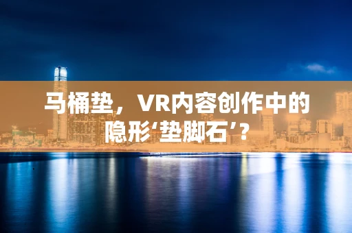 马桶垫，VR内容创作中的隐形‘垫脚石’？