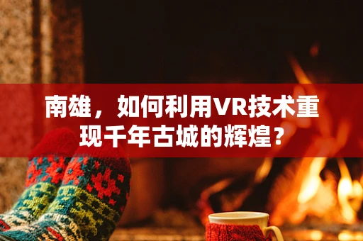 南雄，如何利用VR技术重现千年古城的辉煌？