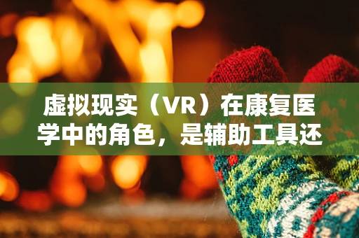 虚拟现实（VR）在康复医学中的角色，是辅助工具还是重塑治疗方式的革命？