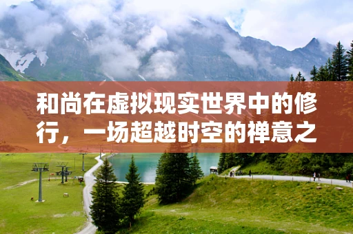 和尚在虚拟现实世界中的修行，一场超越时空的禅意之旅？