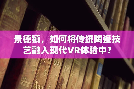景德镇，如何将传统陶瓷技艺融入现代VR体验中？