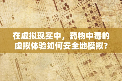 在虚拟现实中，药物中毒的虚拟体验如何安全地模拟？