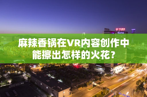 麻辣香锅在VR内容创作中能擦出怎样的火花？